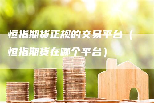 恒指期货正规的交易平台（恒指期货在哪个平台）