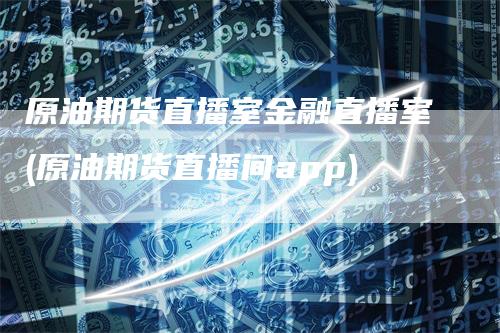 原油期货直播室金融直播室(原油期货直播间app)