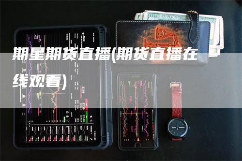 期星期货直播(期货直播在线观看)