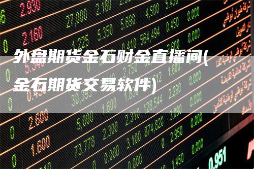 外盘期货金石财金直播间(金石期货交易软件)