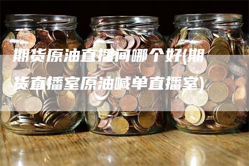 期货原油直播间哪个好(期货直播室原油喊单直播室)