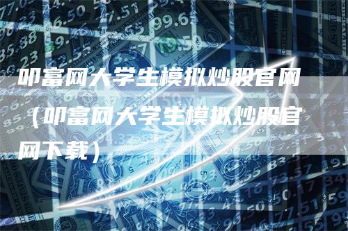 叩富网大学生模拟炒股官网（叩富网大学生模拟炒股官网下载）