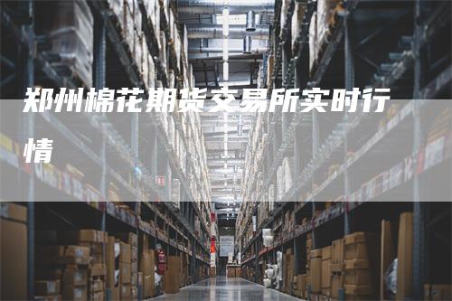 郑州棉花期货交易所实时行情