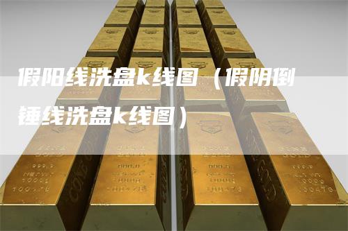 假阳线洗盘k线图（假阴倒锤线洗盘k线图）