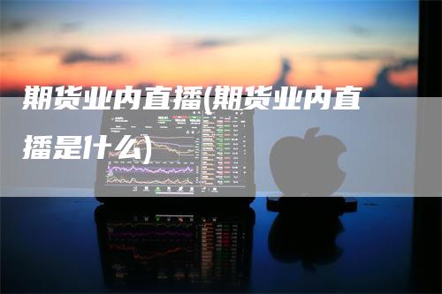 期货业内直播(期货业内直播是什么)