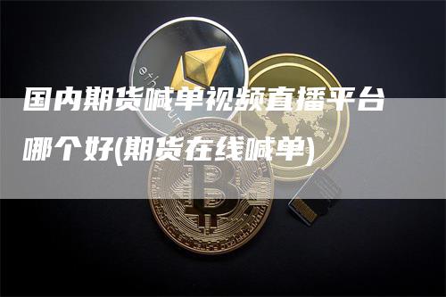 国内期货喊单视频直播平台哪个好(期货在线喊单)