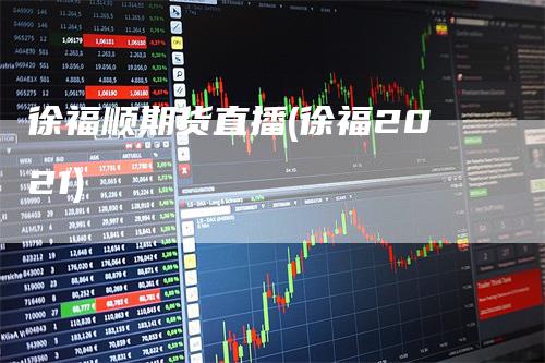 徐福顺期货直播(徐福2021)