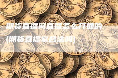 期货直播间直播怎么开通的(期货直播室合法吗)