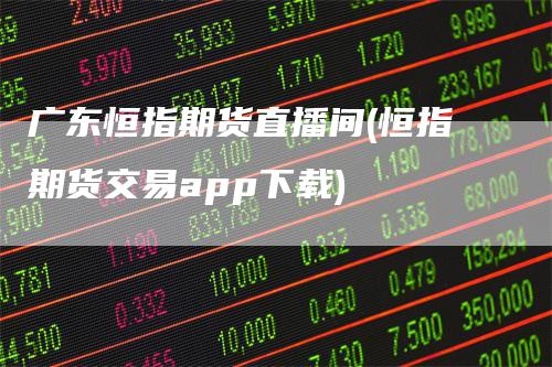 广东恒指期货直播间(恒指期货交易app下载)