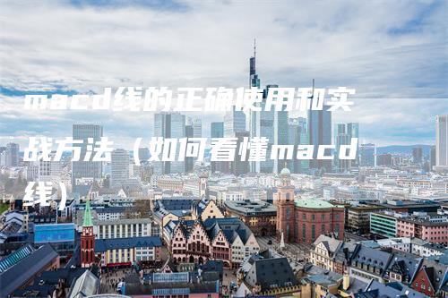 macd线的正确使用和实战方法（如何看懂macd线）