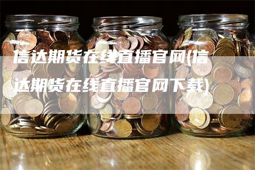 信达期货在线直播官网(信达期货在线直播官网下载)