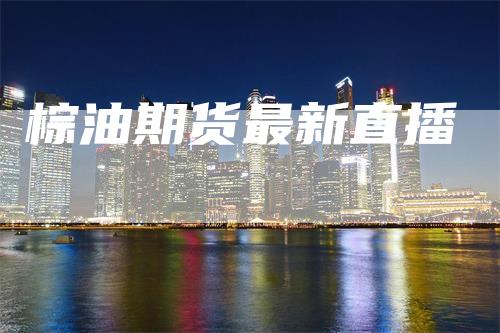 棕油期货最新直播