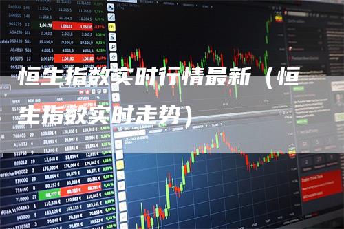 恒生指数实时行情最新（恒生指数实时走势）