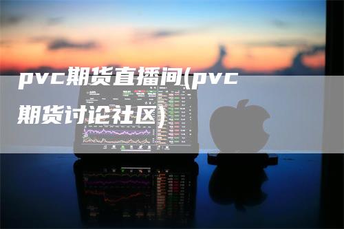 pvc期货直播间(pvc期货讨论社区)