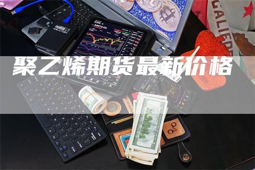 聚乙烯期货最新价格