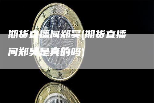 期货直播间郑昊(期货直播间郑昊是真的吗)