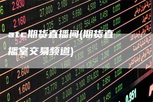 atc期货直播间(期货直播室交易频道)