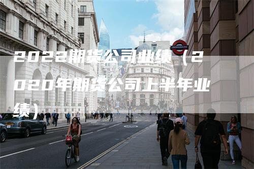 2022期货公司业绩（2020年期货公司上半年业绩）