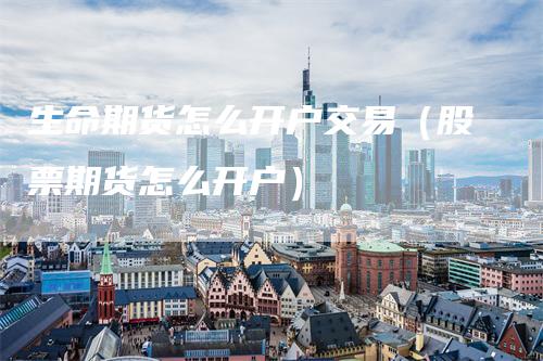 生命期货怎么开户交易（股票期货怎么开户）