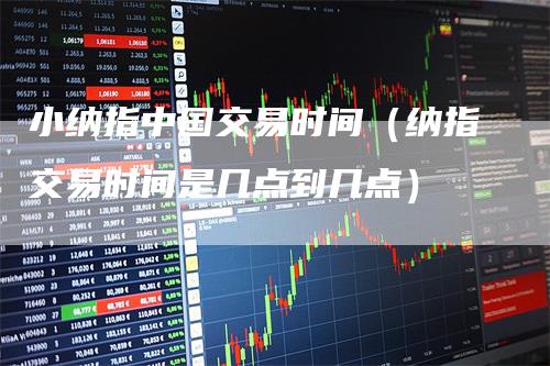 小纳指中国交易时间（纳指交易时间是几点到几点）