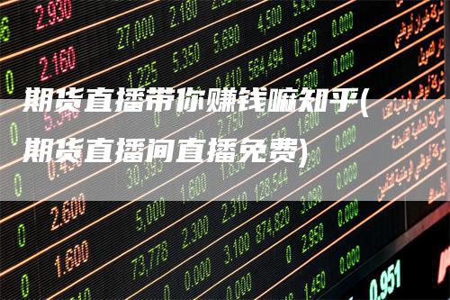 期货直播带你赚钱嘛知乎(期货直播间直播免费)