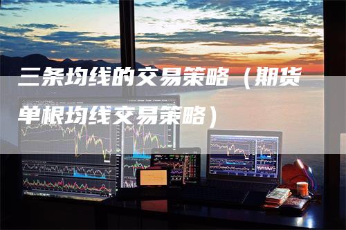 三条均线的交易策略（期货单根均线交易策略）