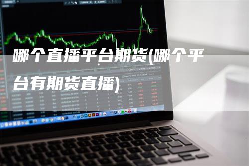 哪个直播平台期货(哪个平台有期货直播)