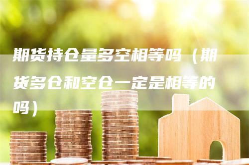 期货持仓量多空相等吗（期货多仓和空仓一定是相等的吗）
