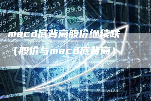 macd底背离股价继续跌（股价与macd底背离）