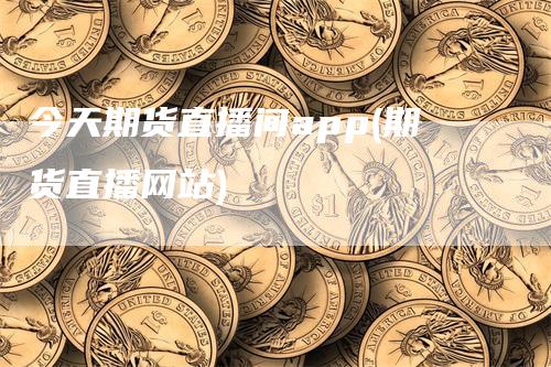 今天期货直播间app(期货直播网站)