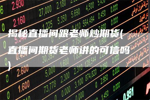 揭秘直播间跟老师炒期货(直播间期货老师讲的可信吗)