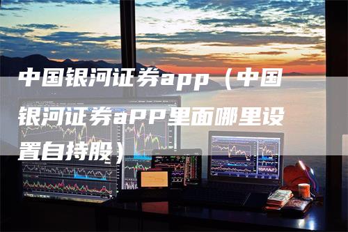 中国银河证券app（中国银河证券aPP里面哪里设置自持股）