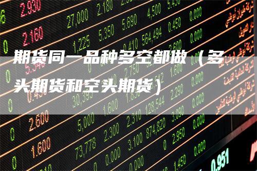 期货同一品种多空都做（多头期货和空头期货）