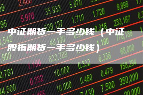 中证期货一手多少钱（中证股指期货一手多少钱）