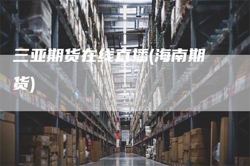 三亚期货在线直播(海南期货)