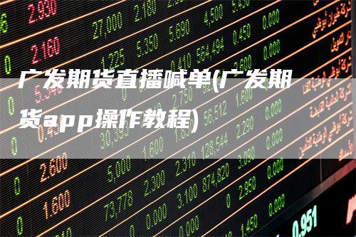 广发期货直播喊单(广发期货app操作教程)