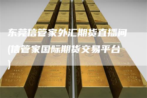 东莞信管家外汇期货直播间(信管家国际期货交易平台)