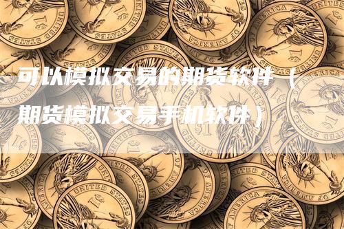 可以模拟交易的期货软件（期货模拟交易手机软件）