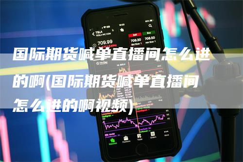 国际期货喊单直播间怎么进的啊(国际期货喊单直播间怎么进的啊视频)