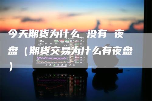 今天期货为什么 没有 夜盘（期货交易为什么有夜盘）