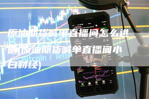 原油期货喊单直播间怎么进的(原油期货喊单直播间小白财经)
