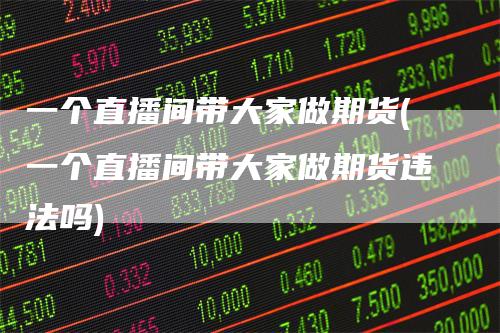 一个直播间带大家做期货(一个直播间带大家做期货违法吗)