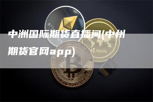 中洲国际期货直播间(中州期货官网app)