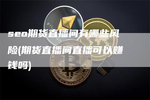 seo期货直播间有哪些风险(期货直播间直播可以赚钱吗)