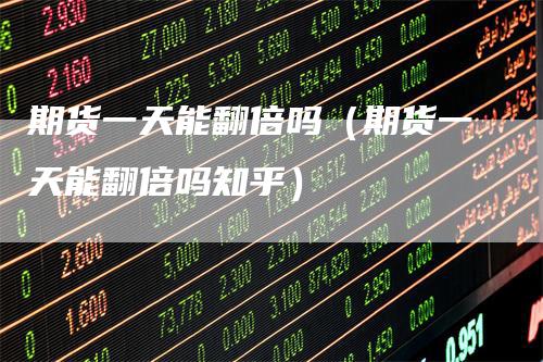 期货一天能翻倍吗（期货一天能翻倍吗知乎）