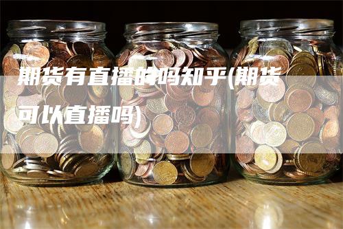 期货有直播的吗知乎(期货可以直播吗)