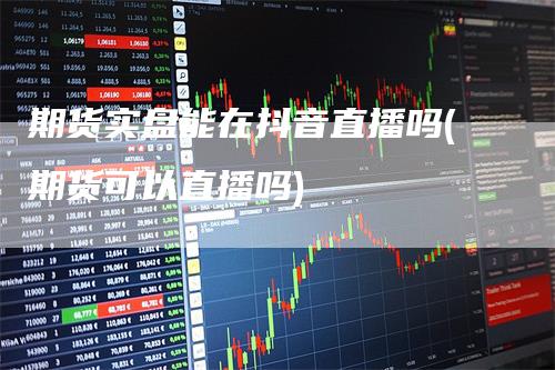 期货实盘能在抖音直播吗(期货可以直播吗)