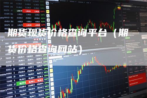 期货现货价格查询平台（期货价格查询网站）