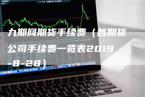 九期网期货手续费（各期货公司手续费一览表2019-8-28）