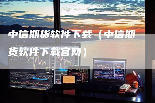 中信期货软件下载（中信期货软件下载官网）